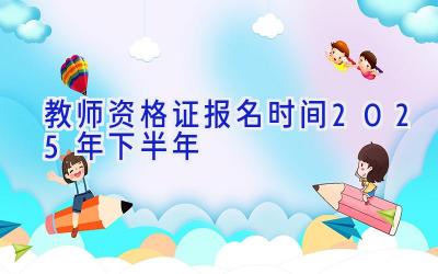 教师资格证报名时间2025年下半年