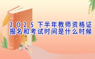 2025下半年教师资格证报名和考试时间是什么时候