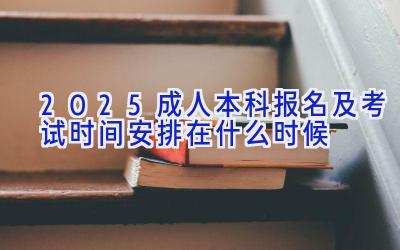 2025成人本科报名及考试时间安排在什么时候