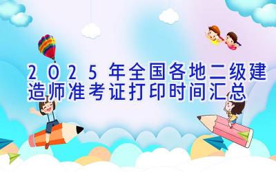 2025年全国各地二级建造师准考证打印时间汇总