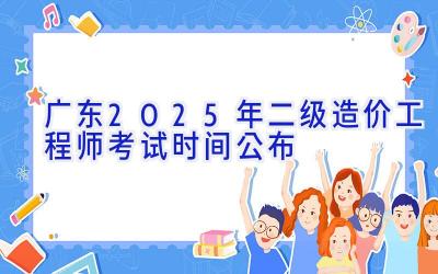 广东2025年二级造价工程师考试时间公布