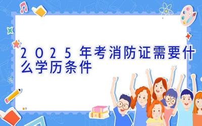 2025年考消防证需要什么学历条件