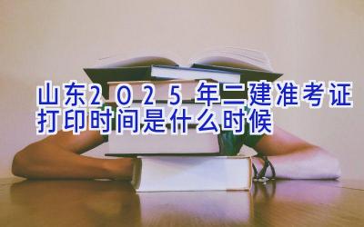 山东2025年二建准考证打印时间是什么时候