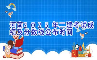 河南2025年二建考试成绩及分数线公布时间