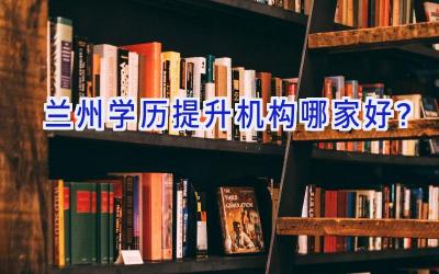 兰州学历提升机构哪家好？