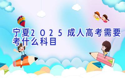 宁夏2025成人高考需要考什么科目