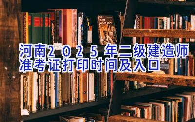 河南2025年二级建造师准考证打印时间及入口