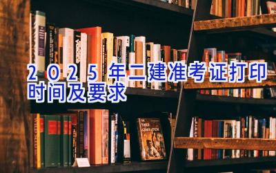 2025年二建准考证打印时间及要求