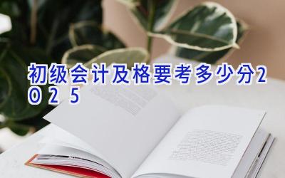 初级会计及格要考多少分2025