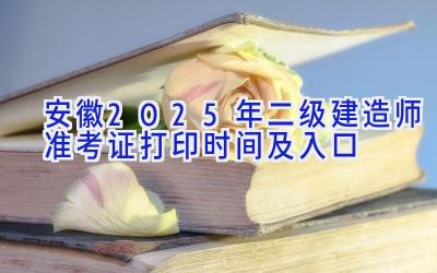 安徽2025年二级建造师准考证打印时间及入口