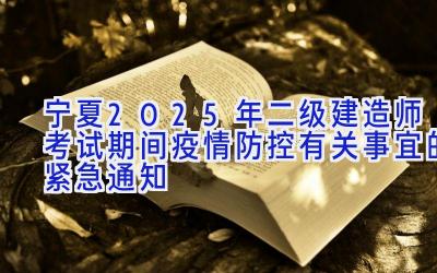 宁夏2025年二级建造师考试期间疫情防控有关事宜的紧急通知