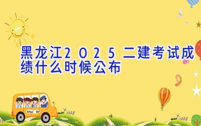 黑龙江2025二建考试成绩什么时候公布