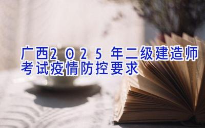 广西2025年二级建造师考试疫情防控要求