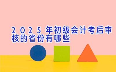 2025年初级会计考后审核的省份有哪些