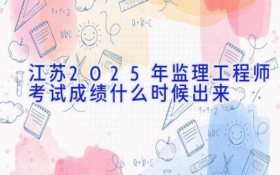 江苏2025年监理工程师考试成绩什么时候出来