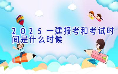 2025一建报考和考试时间是什么时候