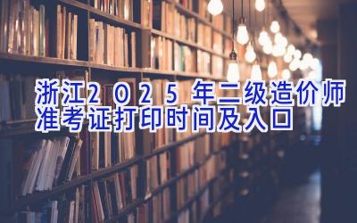 浙江2025年二级造价师准考证打印时间及入口