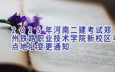 2025年河南二建考试郑州铁路职业技术学院新校区考点地址变更通知