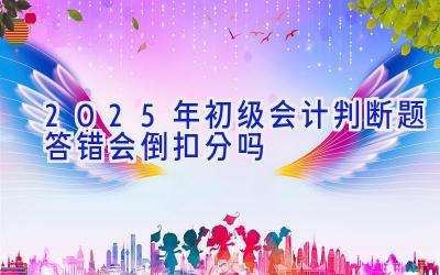 2025年初级会计判断题答错会倒扣分吗