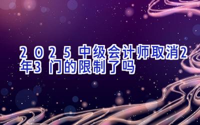 2025中级会计师取消2年3门的限制了吗