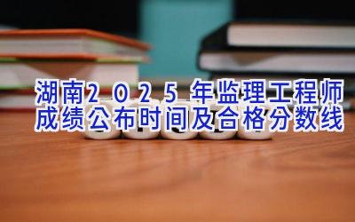 湖南2025年监理工程师成绩公布时间及合格分数线