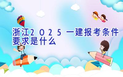 浙江2025一建报考条件要求是什么