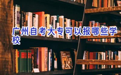 广州自考大专可以报哪些学校