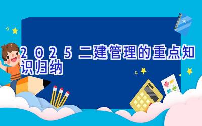 2025二建管理的重点知识归纳