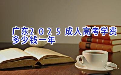 广东2025成人高考学费多少钱一年