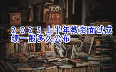 2025上半年教资面试成绩一般多久公布