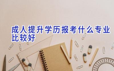 成人提升学历报考什么专业比较好