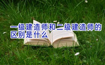 一级建造师和二级建造师的区别是什么