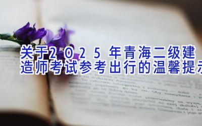 关于2025年青海二级建造师考试参考出行的温馨提示