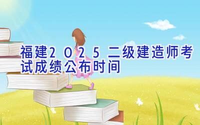 福建2025二级建造师考试成绩公布时间