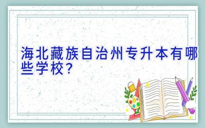 海北藏族自治州专升本有哪些学校？