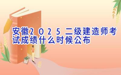 安徽2025二级建造师考试成绩什么时候公布