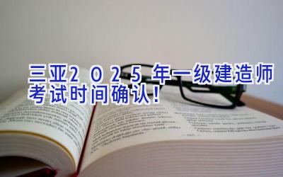 三亚2025年一级建造师考试时间确认！