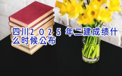 四川2025年二建成绩什么时候公布