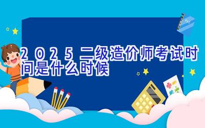 2025二级造价师考试时间是什么时候