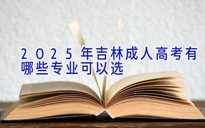 2025年吉林成人高考有哪些专业可以选