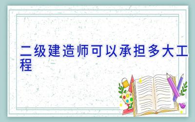 二级建造师可以承担多大工程