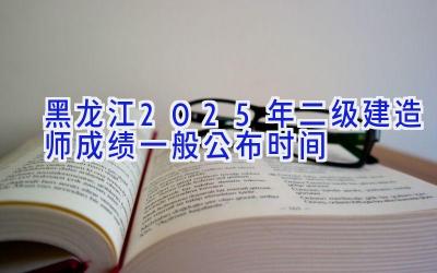 黑龙江2025年二级建造师成绩一般公布时间