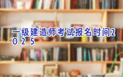 一级建造师考试报名时间2025