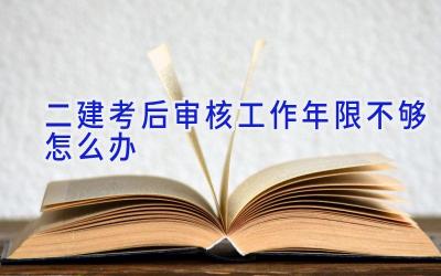 二建考后审核工作年限不够怎么办