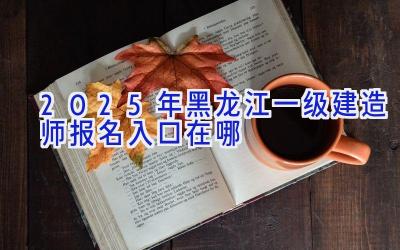 2025年黑龙江一级建造师报名入口在哪