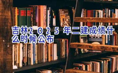 吉林2025年二建成绩什么时候公布