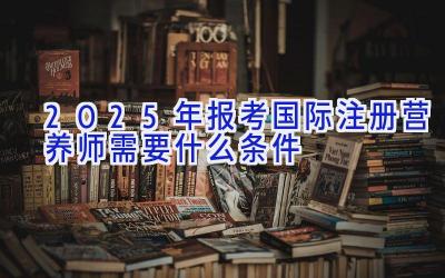 2025年报考国际注册营养师需要什么条件