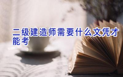 二级建造师需要什么文凭才能考