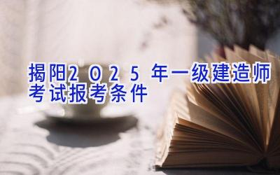 揭阳2025年一级建造师考试报考条件