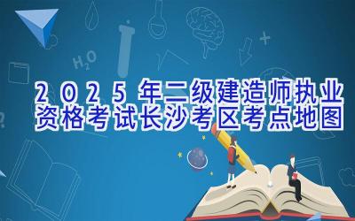 2025年二级建造师执业资格考试(长沙考区)考点地图